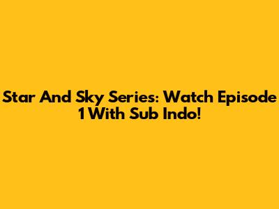 Star And Sky Series: Watch Episode 1 With Sub Indo!