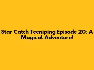Star Catch Teeniping Episode 20: A Magical Adventure!