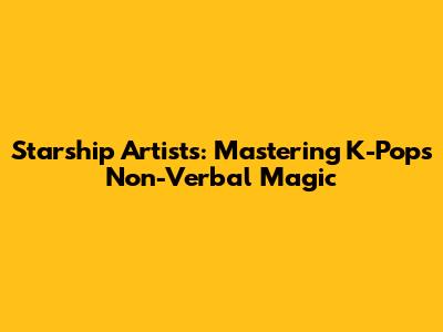 Starship Artists: Mastering K-Pop's Non-Verbal Magic