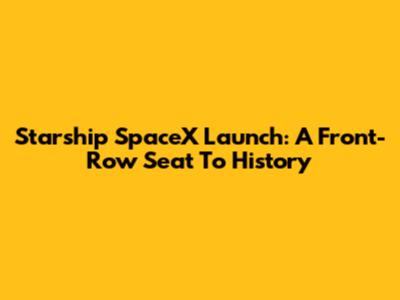 Starship SpaceX Launch: A Front-Row Seat To History