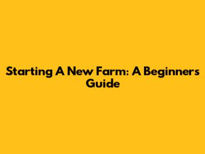 Starting A New Farm: A Beginner's Guide