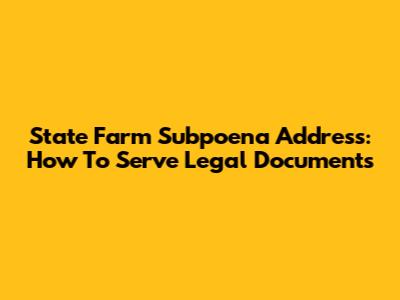 State Farm Subpoena Address: How To Serve Legal Documents