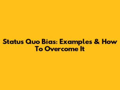 Status Quo Bias: Examples & How To Overcome It