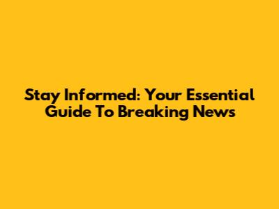 Stay Informed: Your Essential Guide To Breaking News