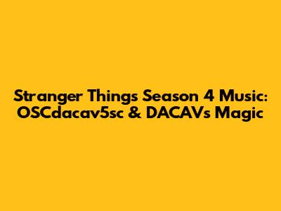 Stranger Things Season 4 Music: OSCdacav5sc & DACAV's Magic
