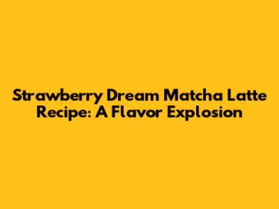 Strawberry Dream Matcha Latte Recipe: A Flavor Explosion