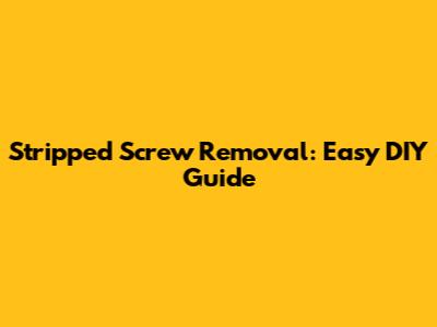 Stripped Screw Removal: Easy DIY Guide