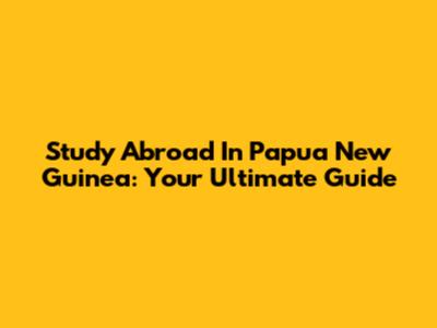 Study Abroad In Papua New Guinea: Your Ultimate Guide