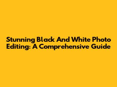 Stunning Black And White Photo Editing: A Comprehensive Guide