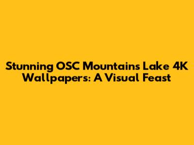 Stunning OSC Mountains Lake 4K Wallpapers: A Visual Feast