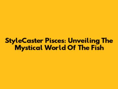 StyleCaster Pisces: Unveiling The Mystical World Of The Fish