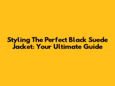 Styling The Perfect Black Suede Jacket: Your Ultimate Guide