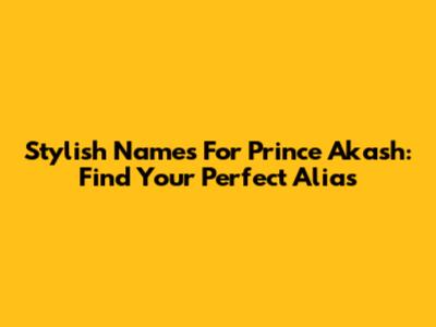 Stylish Names For Prince Akash: Find Your Perfect Alias
