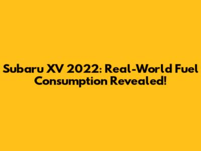 Subaru XV 2022: Real-World Fuel Consumption Revealed!