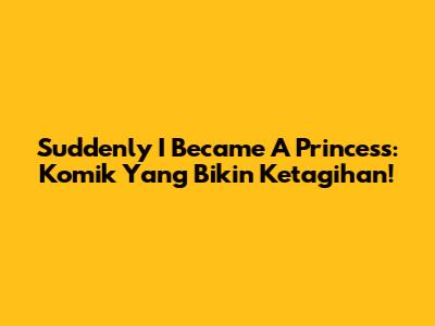 Suddenly I Became A Princess: Komik Yang Bikin Ketagihan!