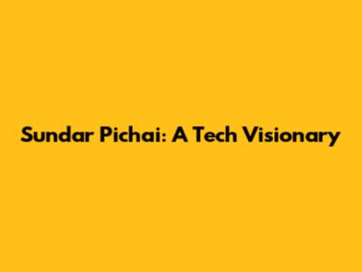 Sundar Pichai: A Tech Visionary