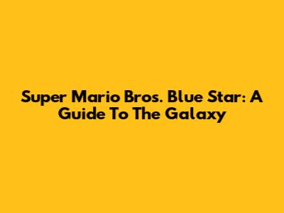 Super Mario Bros. Blue Star: A Guide To The Galaxy