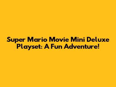 Super Mario Movie Mini Deluxe Playset: A Fun Adventure!
