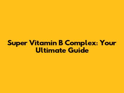 Super Vitamin B Complex: Your Ultimate Guide