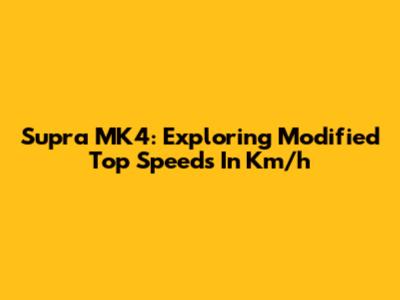 Supra MK4: Exploring Modified Top Speeds In Km/h