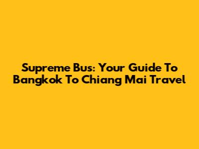 Supreme Bus: Your Guide To Bangkok To Chiang Mai Travel