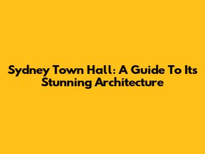 Sydney Town Hall: A Guide To Its Stunning Architecture