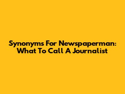 Synonyms For Newspaperman: What To Call A Journalist