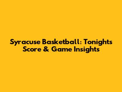 Syracuse Basketball: Tonight's Score & Game Insights