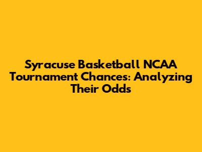 Syracuse Basketball NCAA Tournament Chances: Analyzing Their Odds