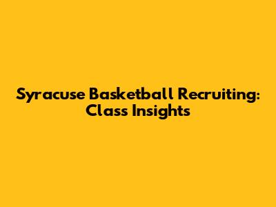Syracuse Basketball Recruiting: Class Insights