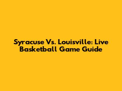 Syracuse Vs. Louisville: Live Basketball Game Guide