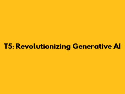 T5: Revolutionizing Generative AI