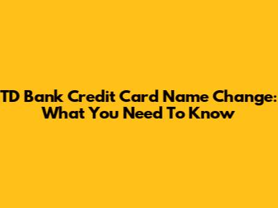 TD Bank Credit Card Name Change: What You Need To Know