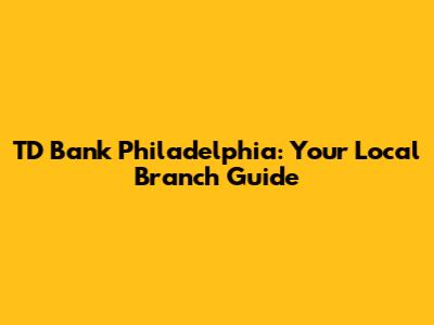 TD Bank Philadelphia: Your Local Branch Guide