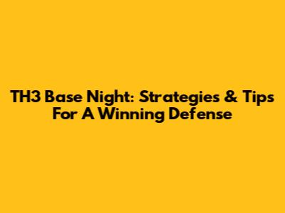 TH3 Base Night: Strategies & Tips For A Winning Defense