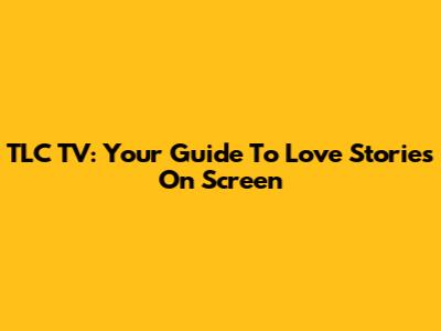 TLC TV: Your Guide To Love Stories On Screen