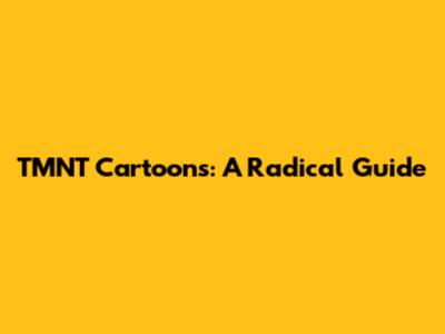 TMNT Cartoons: A Radical Guide