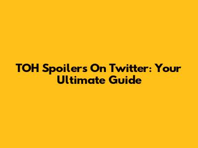 TOH Spoilers On Twitter: Your Ultimate Guide