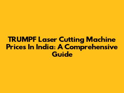 TRUMPF Laser Cutting Machine Prices In India: A Comprehensive Guide