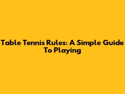 Table Tennis Rules: A Simple Guide To Playing