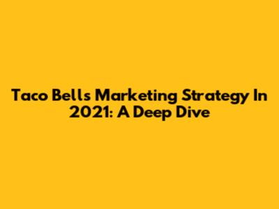 Taco Bell's Marketing Strategy In 2021: A Deep Dive