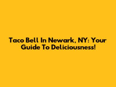 Taco Bell In Newark, NY: Your Guide To Deliciousness!