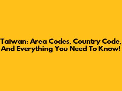 Taiwan: Area Codes, Country Code, And Everything You Need To Know!