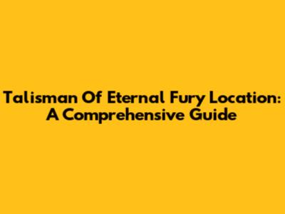 Talisman Of Eternal Fury Location: A Comprehensive Guide