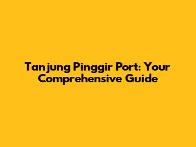 Tanjung Pinggir Port: Your Comprehensive Guide