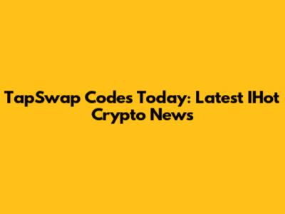 TapSwap Codes Today: Latest IHot Crypto News