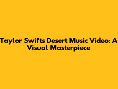 Taylor Swift's Desert Music Video: A Visual Masterpiece