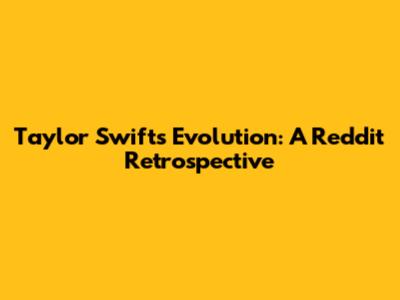 Taylor Swift's Evolution: A Reddit Retrospective