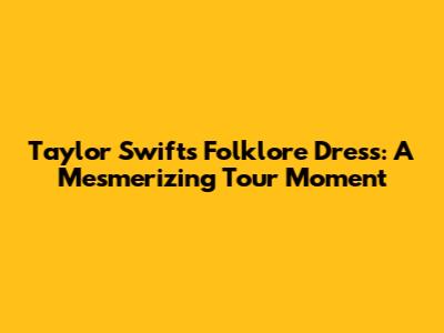 Taylor Swift's Folklore Dress: A Mesmerizing Tour Moment