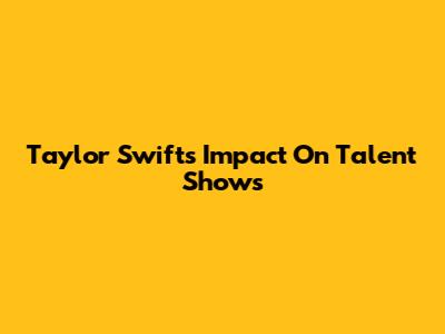 Taylor Swift's Impact On Talent Shows